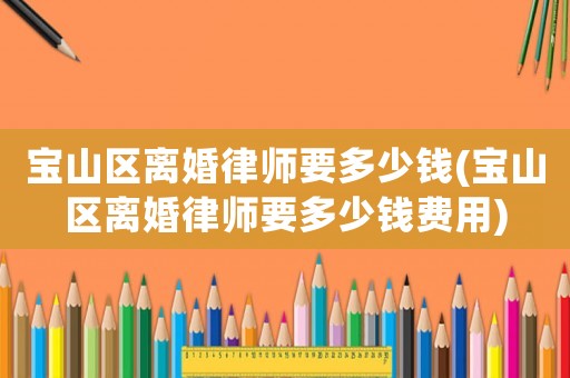 寶山區(qū)離婚律師要多少錢(寶山區(qū)離婚律師要多少錢費用)