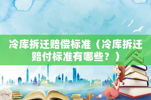 冷庫(kù)拆遷賠償標(biāo)準(zhǔn)（冷庫(kù)拆遷賠付標(biāo)準(zhǔn)有哪些？）
