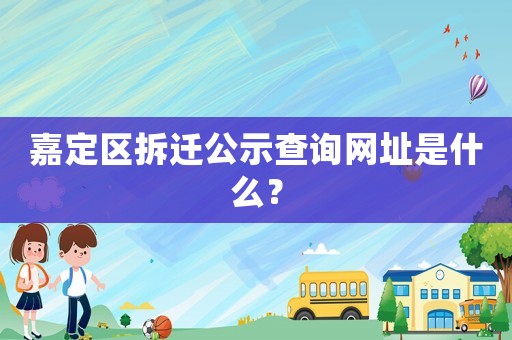 嘉定區(qū)拆遷公示查詢網(wǎng)址是什么？