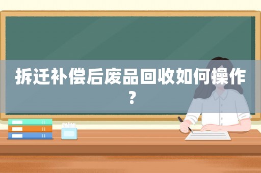 拆遷補(bǔ)償后廢品回收如何操作？