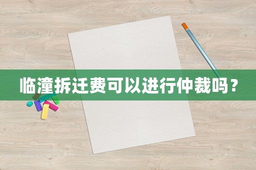 臨潼拆遷費(fèi)可以進(jìn)行仲裁嗎？