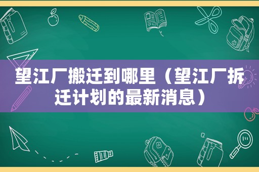 望江廠搬遷到哪里（望江廠拆遷計(jì)劃的最新消息）