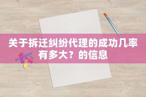 關(guān)于拆遷糾紛代理的成功幾率有多大？的信息