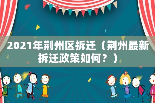 2021年荊州區(qū)拆遷（荊州最新拆遷政策如何？）
