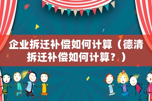 企業(yè)拆遷補(bǔ)償如何計(jì)算（德清拆遷補(bǔ)償如何計(jì)算？）