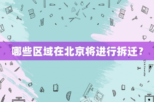 哪些區(qū)域在北京將進(jìn)行拆遷？
