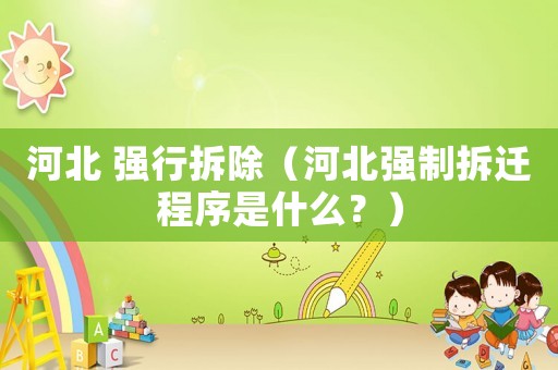 河北 強(qiáng)行拆除（河北強(qiáng)制拆遷程序是什么？）