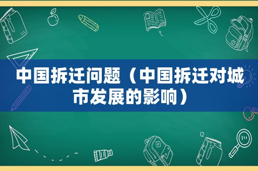 中國拆遷問題（中國拆遷對(duì)城市發(fā)展的影響）