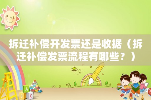 拆遷補償開發(fā)票還是收據(jù)（拆遷補償發(fā)票流程有哪些？）