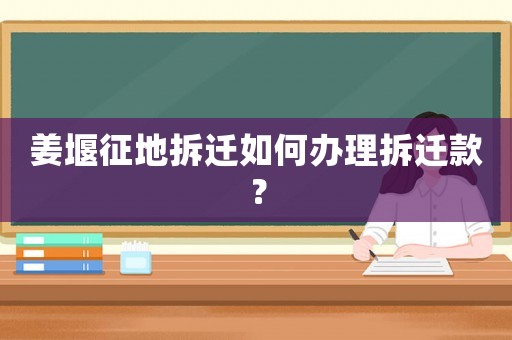 姜堰征地拆遷如何辦理拆遷款？