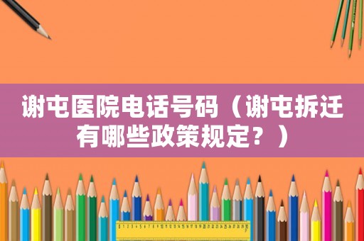 謝屯醫(yī)院電話號碼（謝屯拆遷有哪些政策規(guī)定？）
