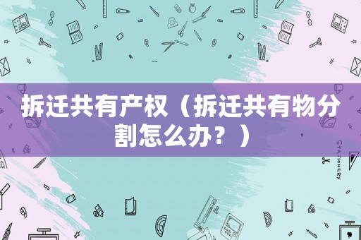 拆遷共有產(chǎn)權(quán)（拆遷共有物分割怎么辦？）