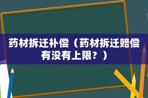 藥材拆遷補(bǔ)償（藥材拆遷賠償有沒(méi)有上限？）