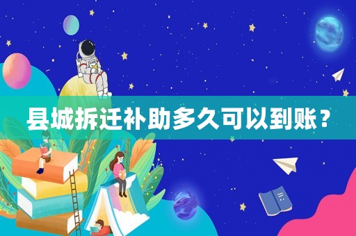 縣城拆遷補(bǔ)助多久可以到賬？