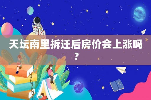 天壇南里拆遷后房價(jià)會(huì)上漲嗎？