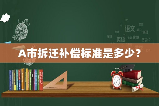 A市拆遷補(bǔ)償標(biāo)準(zhǔn)是多少？