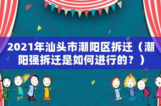 2021年汕頭市潮陽區(qū)拆遷（潮陽強(qiáng)拆遷是如何進(jìn)行的？）