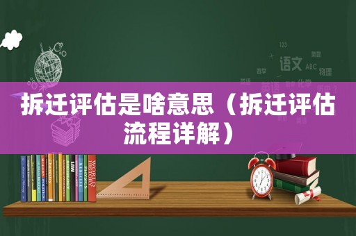 拆遷評(píng)估是啥意思（拆遷評(píng)估流程詳解）