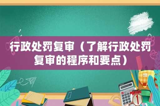 行政處罰復(fù)審（了解行政處罰復(fù)審的程序和要點(diǎn)）