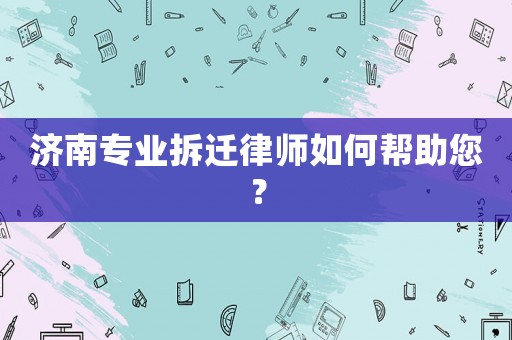 濟(jì)南專業(yè)拆遷律師如何幫助您？