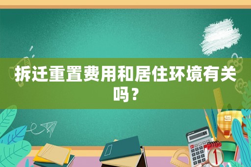 拆遷重置費用和居住環(huán)境有關(guān)嗎？