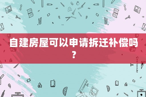 自建房屋可以申請拆遷補償嗎？