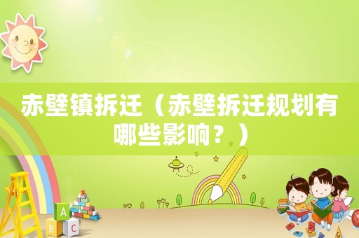 赤壁鎮(zhèn)拆遷（赤壁拆遷規(guī)劃有哪些影響？）