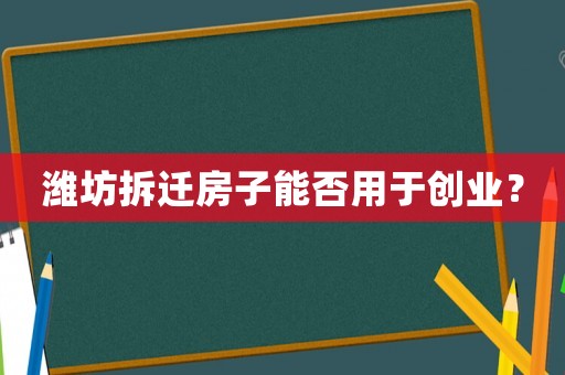 濰坊拆遷房子能否用于創(chuàng)業(yè)？