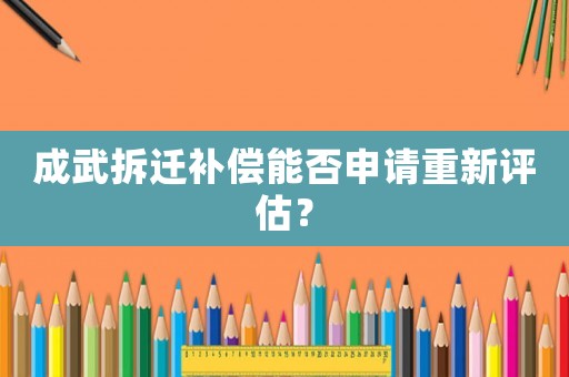 成武拆遷補(bǔ)償能否申請(qǐng)重新評(píng)估？