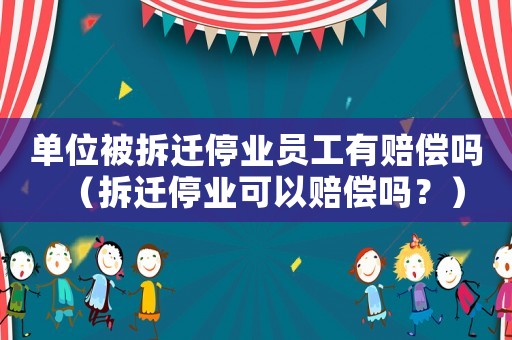 單位被拆遷停業(yè)員工有賠償嗎（拆遷停業(yè)可以賠償嗎？）