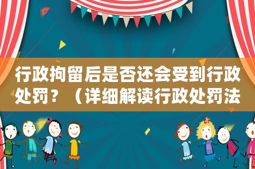 行政拘留后是否還會受到行政處罰？（詳細(xì)解讀行政處罰法規(guī)）