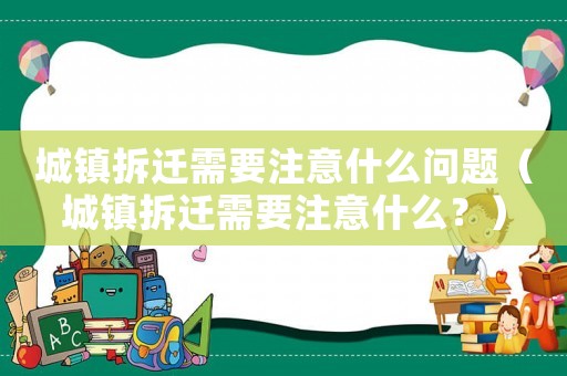 城鎮(zhèn)拆遷需要注意什么問題（城鎮(zhèn)拆遷需要注意什么？）