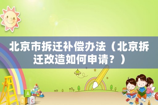 北京市拆遷補償辦法（北京拆遷改造如何申請？）