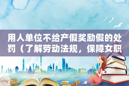 用人單位不給產(chǎn)假獎(jiǎng)勵(lì)假的處罰（了解勞動(dòng)法規(guī)，保障女職工權(quán)益）