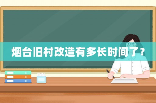 煙臺(tái)舊村改造有多長(zhǎng)時(shí)間了？