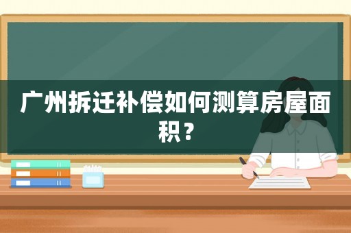 廣州拆遷補(bǔ)償如何測算房屋面積？