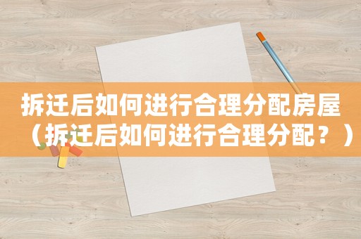 拆遷后如何進(jìn)行合理分配房屋（拆遷后如何進(jìn)行合理分配？）