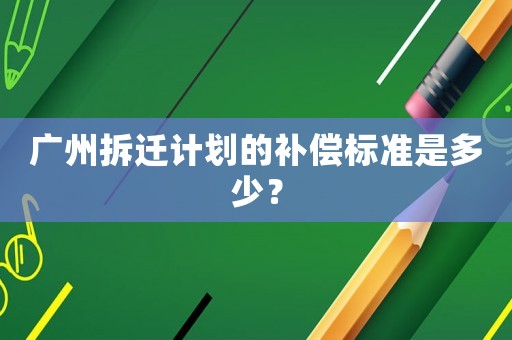 廣州拆遷計劃的補償標準是多少？