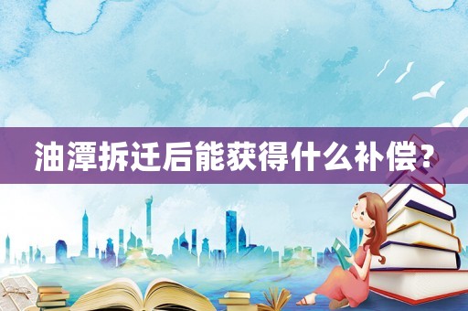 油潭拆遷后能獲得什么補(bǔ)償？