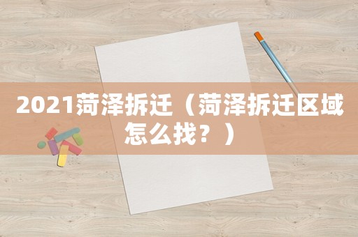 2021菏澤拆遷（菏澤拆遷區(qū)域怎么找？）