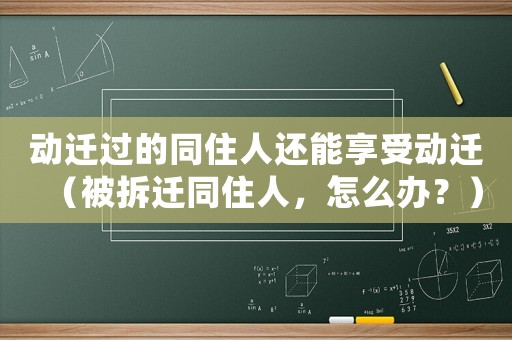 動(dòng)遷過(guò)的同住人還能享受動(dòng)遷（被拆遷同住人，怎么辦？）
