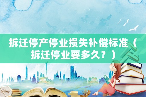 拆遷停產(chǎn)停業(yè)損失補(bǔ)償標(biāo)準(zhǔn)（拆遷停業(yè)要多久？）