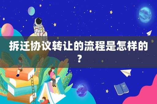拆遷協(xié)議轉(zhuǎn)讓的流程是怎樣的？