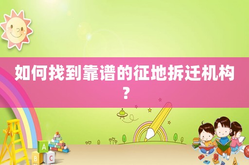 如何找到靠譜的征地拆遷機構(gòu)？