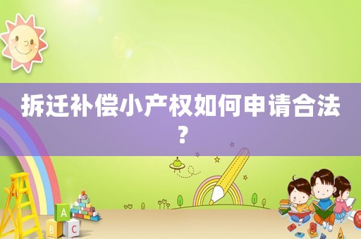 拆遷補償小產(chǎn)權如何申請合法？