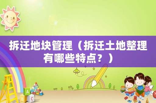 拆遷地塊管理（拆遷土地整理有哪些特點(diǎn)？）