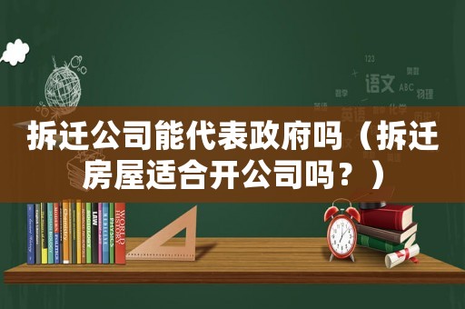 拆遷公司能代表政府嗎（拆遷房屋適合開公司嗎？）