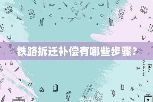 鐵路拆遷補(bǔ)償有哪些步驟？