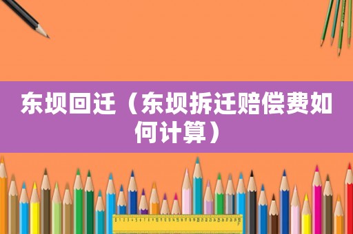 東壩回遷（東壩拆遷賠償費(fèi)如何計(jì)算）