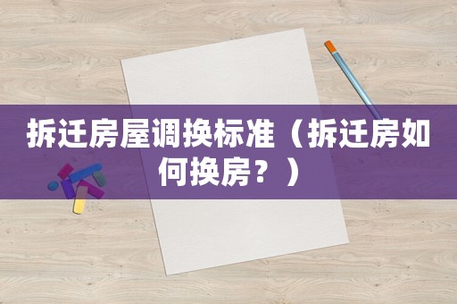 拆遷房屋調(diào)換標(biāo)準(zhǔn)（拆遷房如何換房？）